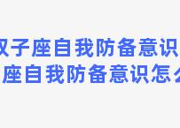 双子座自我防备意识 双子座自我防备意识怎么样